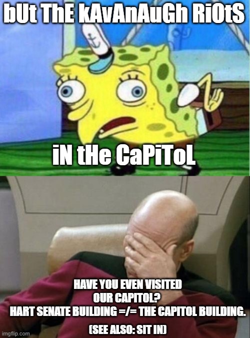I am seeing more and more people -really- haven't been paying attention. | bUt ThE kAvAnAuGh RiOtS; iN tHe CaPiToL; HAVE YOU EVEN VISITED OUR CAPITOL? 
HART SENATE BUILDING =/= THE CAPITOL BUILDING. (SEE ALSO: SIT IN) | image tagged in memes,mocking spongebob,captain picard facepalm,kavanaugh,capitol,maga treason | made w/ Imgflip meme maker