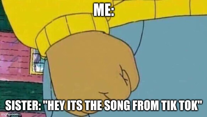 Arthur Fist | ME:; SISTER: "HEY ITS THE SONG FROM TIK TOK" | image tagged in memes,arthur fist | made w/ Imgflip meme maker