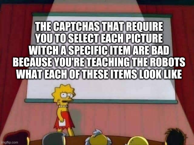 Lisa Simpson Speech | THE CAPTCHAS THAT REQUIRE YOU TO SELECT EACH PICTURE WITCH A SPECIFIC ITEM ARE BAD BECAUSE YOU'RE TEACHING THE ROBOTS WHAT EACH OF THESE ITEMS LOOK LIKE | image tagged in lisa simpson speech | made w/ Imgflip meme maker