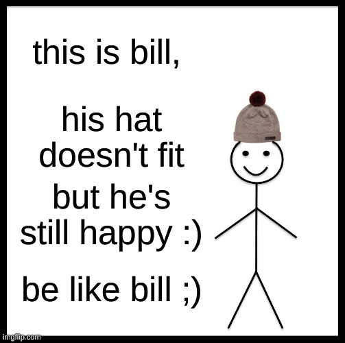 be like bill... | this is bill, his hat doesn't fit; but he's still happy :); be like bill ;) | image tagged in memes,be like bill | made w/ Imgflip meme maker