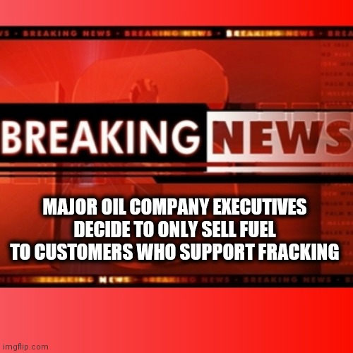 What if....? |  MAJOR OIL COMPANY EXECUTIVES DECIDE TO ONLY SELL FUEL TO CUSTOMERS WHO SUPPORT FRACKING | image tagged in breaking news | made w/ Imgflip meme maker