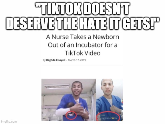 the things people there do for views... | "TIKTOK DOESN'T DESERVE THE HATE IT GETS!" | image tagged in blank white template,tiktok sucks,tik tok,stupid people,dumb people | made w/ Imgflip meme maker