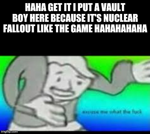 Vault boy wtf meme | HAHA GET IT I PUT A VAULT BOY HERE BECAUSE IT'S NUCLEAR FALLOUT LIKE THE GAME HAHAHAHAHA | image tagged in vault boy wtf meme | made w/ Imgflip meme maker