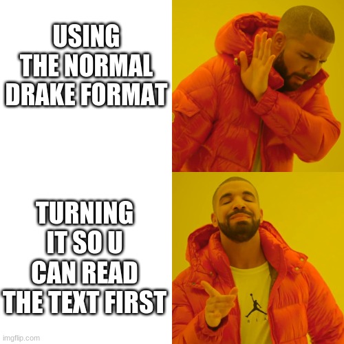 USING THE NORMAL DRAKE FORMAT; TURNING IT SO U CAN READ THE TEXT FIRST | image tagged in drake hotline bling | made w/ Imgflip meme maker