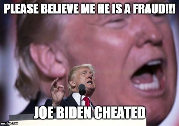 Trump whining | PLEASE BELIEVE ME HE IS A FRAUD!!! JOE BIDEN CHEATED | image tagged in trumprnc2016 | made w/ Imgflip meme maker