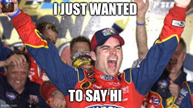 Jeff Gordon Win | I JUST WANTED TO SAY HI | image tagged in jeff gordon win | made w/ Imgflip meme maker