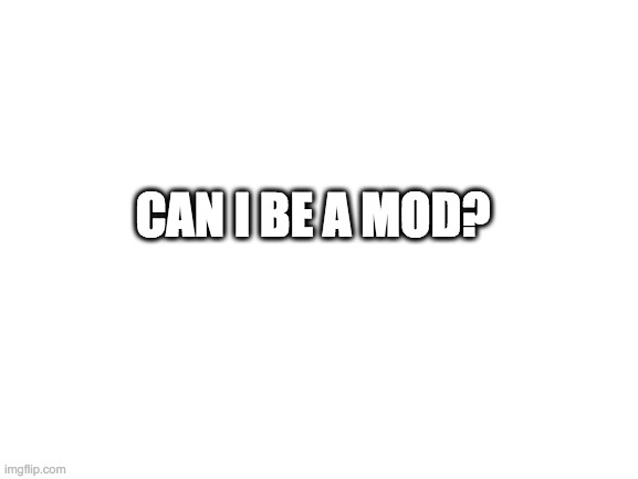 Blank White Template |  CAN I BE A MOD? | made w/ Imgflip meme maker