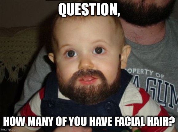 Random question I had | QUESTION, HOW MANY OF YOU HAVE FACIAL HAIR? | image tagged in memes,beard baby | made w/ Imgflip meme maker
