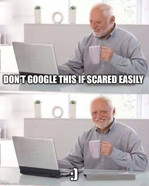 Please don’t be mad. I warned you | DON’T GOOGLE THIS IF SCARED EASILY; :) | image tagged in memes,hide the pain harold | made w/ Imgflip meme maker