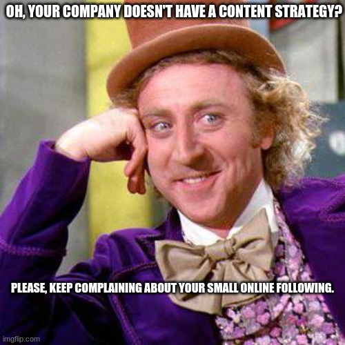 Willy Wonka Blank | OH, YOUR COMPANY DOESN'T HAVE A CONTENT STRATEGY? PLEASE, KEEP COMPLAINING ABOUT YOUR SMALL ONLINE FOLLOWING. | image tagged in willy wonka blank | made w/ Imgflip meme maker