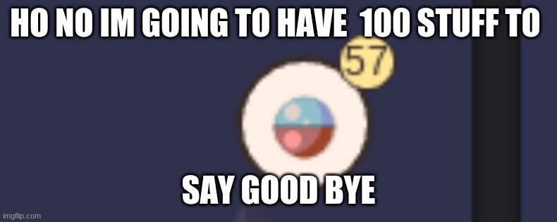 HO NO IM GOING TO HAVE  100 STUFF TO; SAY GOOD BYE | made w/ Imgflip meme maker