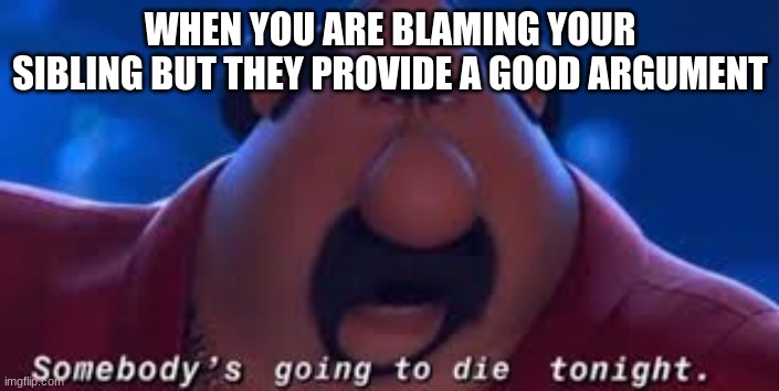 Somebody's Going To Die Tonight |  WHEN YOU ARE BLAMING YOUR SIBLING BUT THEY PROVIDE A GOOD ARGUMENT | image tagged in somebody's going to die tonight | made w/ Imgflip meme maker