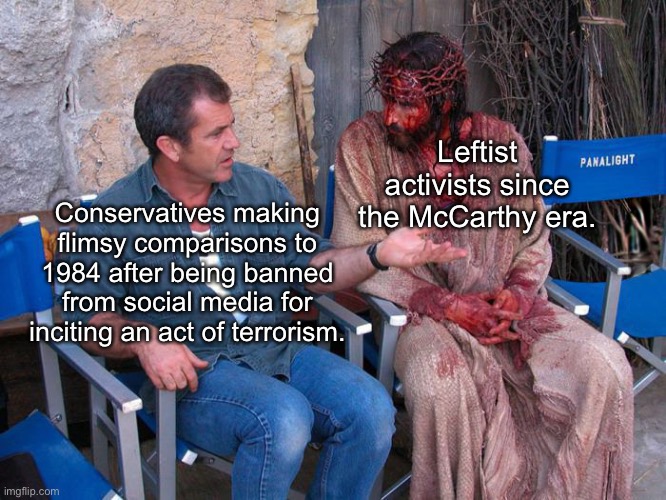 1984 was real long before you lost your Twitter privileges. | Leftist activists since the McCarthy era. Conservatives making flimsy comparisons to 1984 after being banned from social media for inciting an act of terrorism. | image tagged in mel gibson and jesus christ,donald trump,capitol hill,election 2020,free speech | made w/ Imgflip meme maker