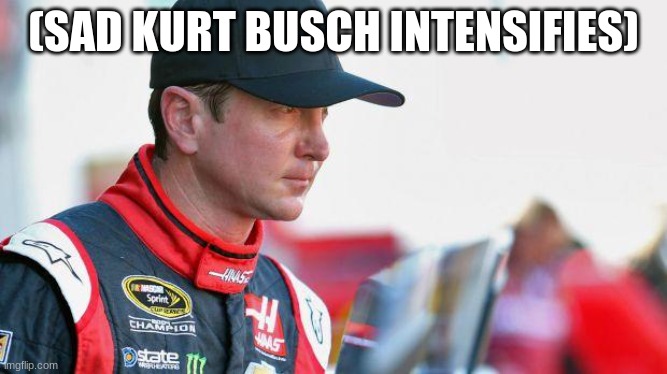Kurt Busch | (SAD KURT BUSCH INTENSIFIES) | image tagged in kurt busch | made w/ Imgflip meme maker