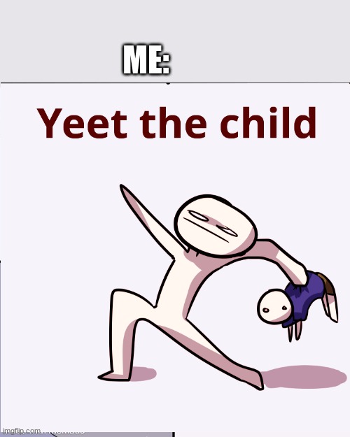 ME: | image tagged in yeet the child | made w/ Imgflip meme maker