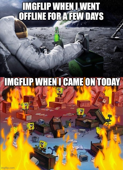 *Screams* | IMGFLIP WHEN I WENT OFFLINE FOR A FEW DAYS; IMGFLIP WHEN I CAME ON TODAY | image tagged in chillin' astronaut,spongebob fire,imgflip,imgflip users | made w/ Imgflip meme maker