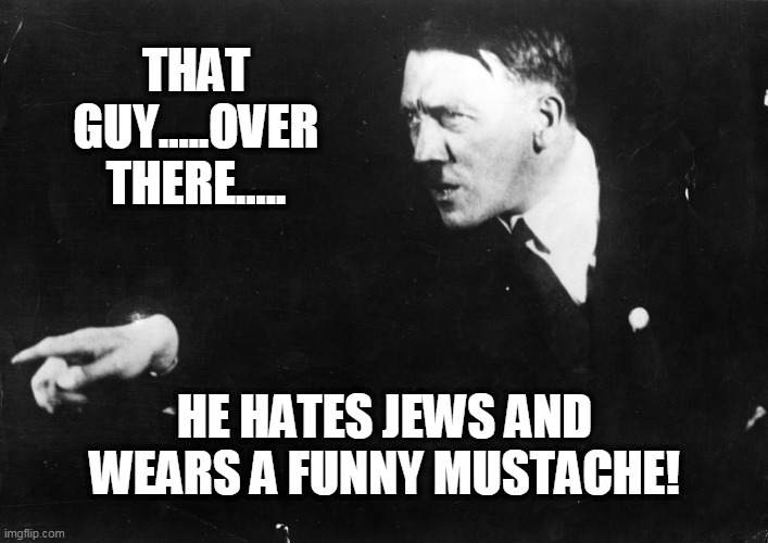 hypocrite hitler | THAT GUY.....OVER THERE..... HE HATES JEWS AND WEARS A FUNNY MUSTACHE! | image tagged in hypocrisy,hitler | made w/ Imgflip meme maker