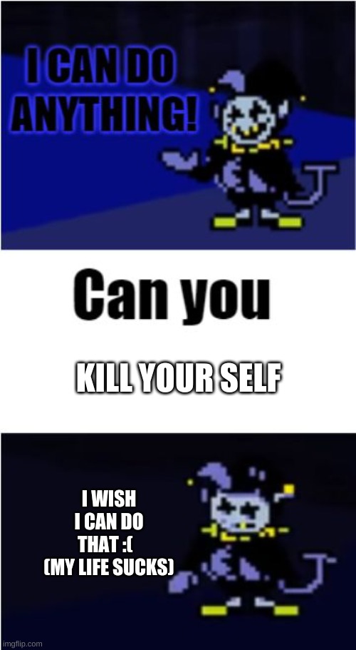 I Can Do Anything | KILL YOUR SELF; I WISH I CAN DO THAT :(   (MY LIFE SUCKS) | image tagged in i can do anything | made w/ Imgflip meme maker