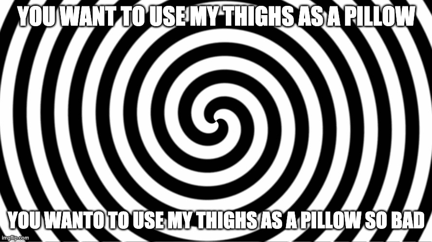 idk what to title this | YOU WANT TO USE MY THIGHS AS A PILLOW; YOU WANTO TO USE MY THIGHS AS A PILLOW SO BAD | image tagged in hypnotize | made w/ Imgflip meme maker