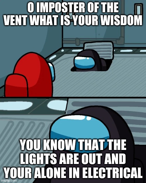 impostor of the vent | O IMPOSTER OF THE VENT WHAT IS YOUR WISDOM; YOU KNOW THAT THE LIGHTS ARE OUT AND YOUR ALONE IN ELECTRICAL | image tagged in impostor of the vent | made w/ Imgflip meme maker