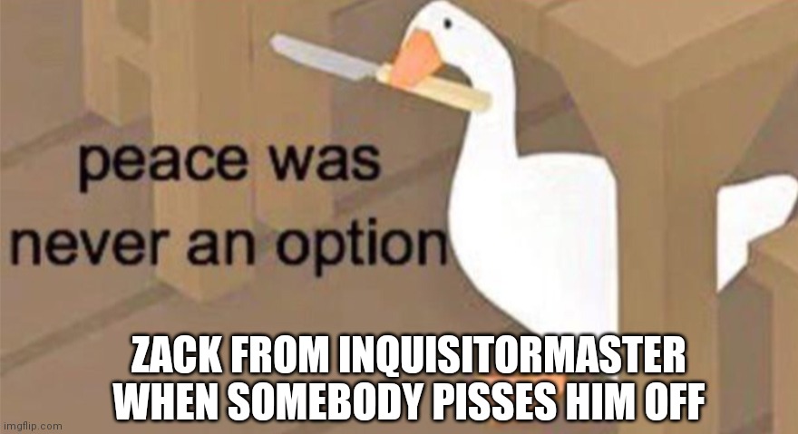 ZACK ATTACK | ZACK FROM INQUISITORMASTER WHEN SOMEBODY PISSES HIM OFF | image tagged in untitled goose peace was never an option | made w/ Imgflip meme maker