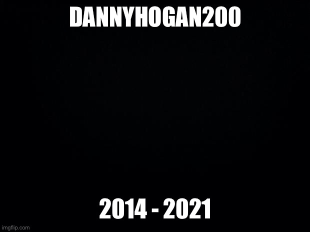 The f in the chat for the one we all knew. | DANNYHOGAN200; 2014 - 2021 | image tagged in black background,rip,dannyhogan200,imgflip,imgflip users | made w/ Imgflip meme maker