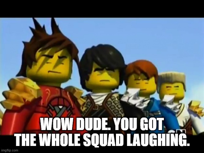 Ninjago | WOW DUDE. YOU GOT THE WHOLE SQUAD LAUGHING. | image tagged in ninjago | made w/ Imgflip meme maker