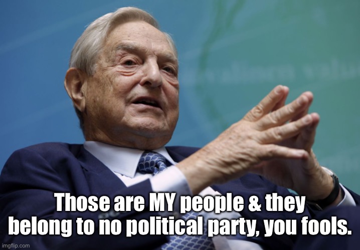 George Soros | Those are MY people & they belong to no political party, you fools. | image tagged in george soros | made w/ Imgflip meme maker