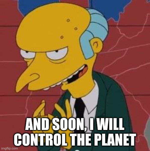 Mr. Burns Excellent | AND SOON, I WILL CONTROL THE PLANET | image tagged in mr burns excellent | made w/ Imgflip meme maker