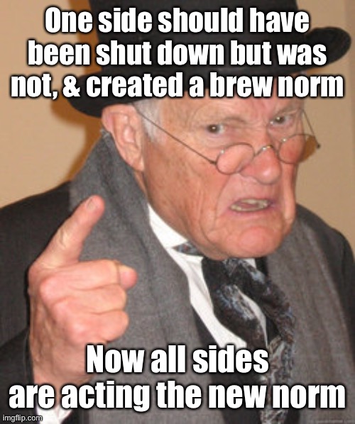 Back In My Day Meme | One side should have been shut down but was not, & created a brew norm Now all sides are acting the new norm | image tagged in memes,back in my day | made w/ Imgflip meme maker