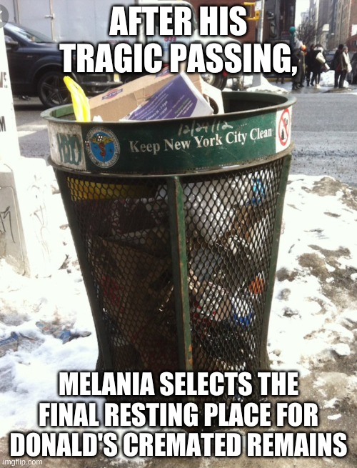 Trump final resting place | AFTER HIS TRAGIC PASSING, MELANIA SELECTS THE FINAL RESTING PLACE FOR DONALD'S CREMATED REMAINS | image tagged in new york city trash can,trump,melania,republican | made w/ Imgflip meme maker