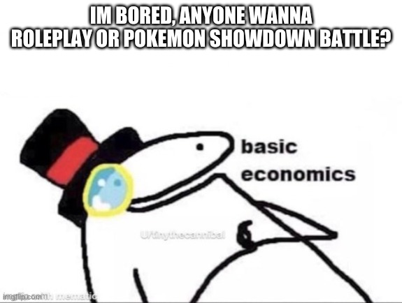 Basic economics | IM BORED, ANYONE WANNA ROLEPLAY OR POKEMON SHOWDOWN BATTLE? | image tagged in basic economics | made w/ Imgflip meme maker