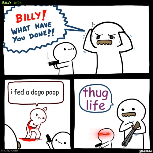 Billy, What Have You Done | i fed a dogo poop; thug life | image tagged in billy what have you done | made w/ Imgflip meme maker