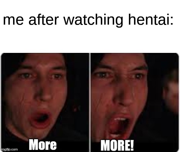 Kylo Ren More | me after watching hentai: | image tagged in kylo ren more | made w/ Imgflip meme maker