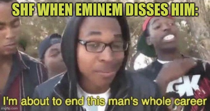 I’m about to end this man’s whole career | SHF WHEN EMINEM DISSES HIM: | image tagged in i m about to end this man s whole career | made w/ Imgflip meme maker