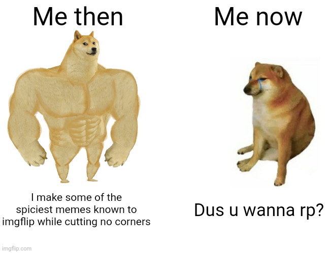 I don't mean to brag but I do wants to rp | Me then; Me now; I make some of the spiciest memes known to imgflip while cutting no corners; Dus u wanna rp? | image tagged in memes,buff doge vs cheems,help,wait | made w/ Imgflip meme maker