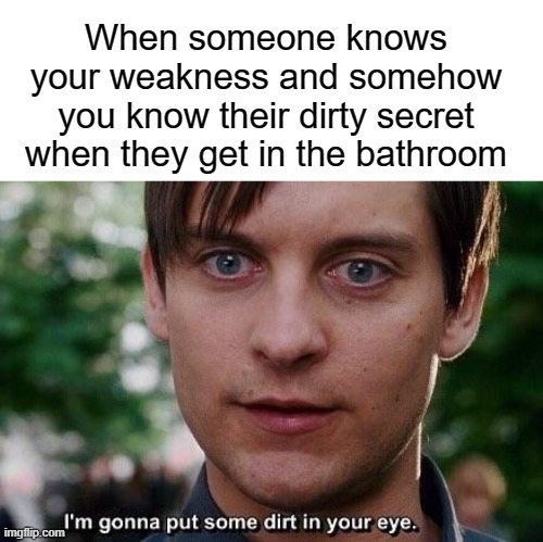 I'm gonna put some dirt in your eye |  When someone knows your weakness and somehow you know their dirty secret when they get in the bathroom | image tagged in i'm gonna put some dirt in your eye | made w/ Imgflip meme maker