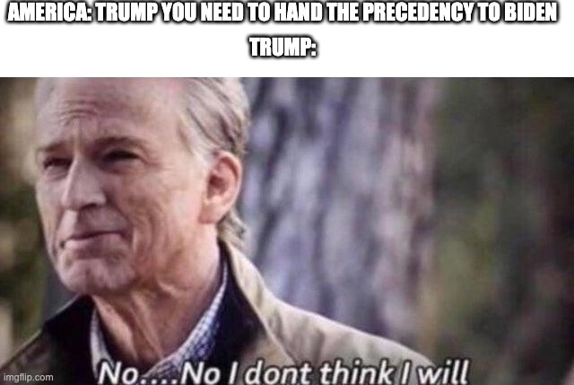 No I don't think I will | AMERICA: TRUMP YOU NEED TO HAND THE PRECEDENCY TO BIDEN; TRUMP: | image tagged in no i don't think i will | made w/ Imgflip meme maker