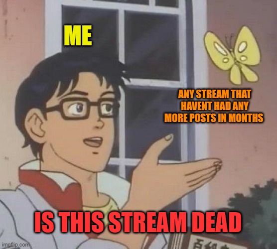 I have no idea - InfernoTheGamer |  ME; ANY STREAM THAT HAVENT HAD ANY MORE POSTS IN MONTHS; IS THIS STREAM DEAD | image tagged in memes,is this a pigeon | made w/ Imgflip meme maker