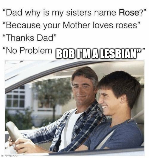 Why is my sister's name Rose | BOB I'M A LESBIAN" | image tagged in why is my sister's name rose | made w/ Imgflip meme maker