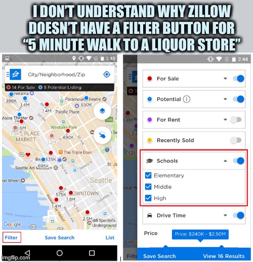 Cam I put a patent on that feature? | I DON’T UNDERSTAND WHY ZILLOW DOESN’T HAVE A FILTER BUTTON FOR
“5 MINUTE WALK TO A LIQUOR STORE” | image tagged in zillow,search,liquor store,idea,shark tank,2021 | made w/ Imgflip meme maker