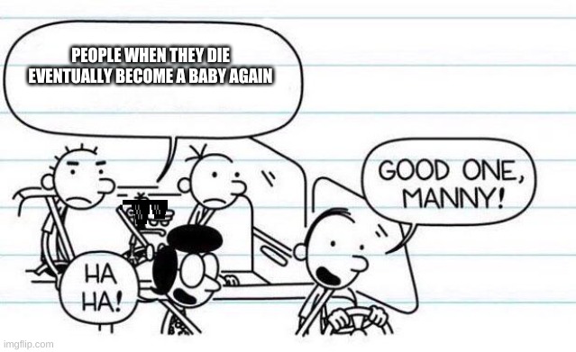 U^U | PEOPLE WHEN THEY DIE EVENTUALLY BECOME A BABY AGAIN | image tagged in good one manny | made w/ Imgflip meme maker