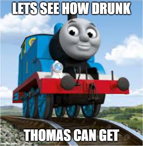 thomas the train | LETS SEE HOW DRUNK THOMAS CAN GET | image tagged in thomas the train | made w/ Imgflip meme maker