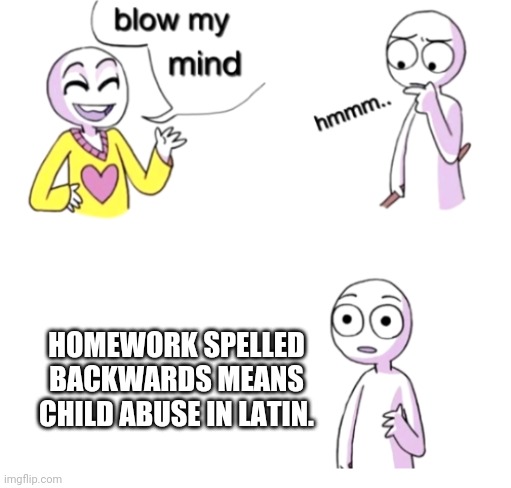 Truth | HOMEWORK SPELLED BACKWARDS MEANS CHILD ABUSE IN LATIN. | image tagged in blow my mind,homework bad,video games good,memes,fun | made w/ Imgflip meme maker