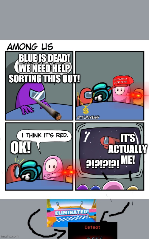 Among Us in a nutshell 2 | BLUE IS DEAD! WE NEED HELP SORTING THIS OUT! IT'S ACTUALLY ME! OK! ?!?!?!?! | image tagged in the fall guy | made w/ Imgflip meme maker
