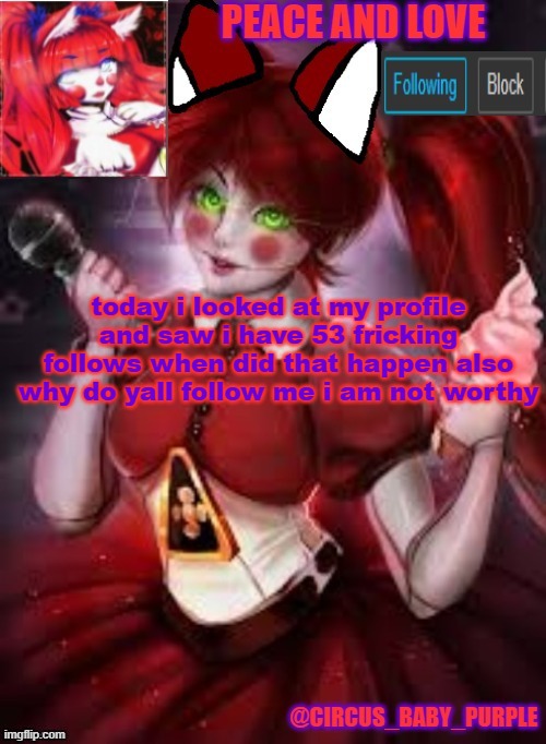 WHEN DID I GET 53 FOLLOWERS WHEN???? | today i looked at my profile and saw i have 53 fricking follows when did that happen also why do yall follow me i am not worthy | image tagged in circus baby furry style | made w/ Imgflip meme maker