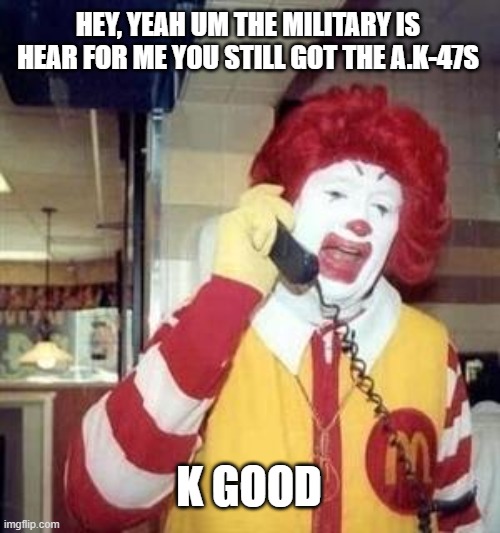 Ronald McDonald Temp | HEY, YEAH UM THE MILITARY IS HEAR FOR ME YOU STILL GOT THE A.K-47S; K GOOD | image tagged in ronald mcdonald temp | made w/ Imgflip meme maker