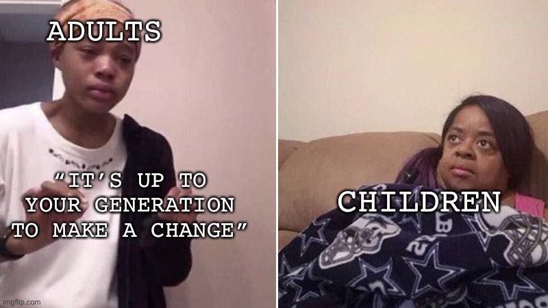 I hate it when people say this |  ADULTS; “IT’S UP TO YOUR GENERATION TO MAKE A CHANGE”; CHILDREN | image tagged in me explaining to my mom,current events,climate change,equal rights | made w/ Imgflip meme maker