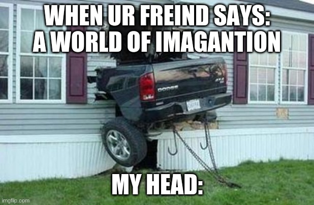 funny car crash |  WHEN UR FREIND SAYS: A WORLD OF IMAGANTION; MY HEAD: | image tagged in funny car crash | made w/ Imgflip meme maker
