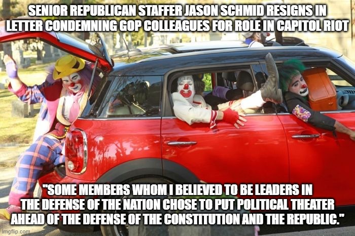 politics, republican, resignation, trump, insurrection, congress, senate | SENIOR REPUBLICAN STAFFER JASON SCHMID RESIGNS IN LETTER CONDEMNING GOP COLLEAGUES FOR ROLE IN CAPITOL RIOT; "SOME MEMBERS WHOM I BELIEVED TO BE LEADERS IN THE DEFENSE OF THE NATION CHOSE TO PUT POLITICAL THEATER AHEAD OF THE DEFENSE OF THE CONSTITUTION AND THE REPUBLIC." | image tagged in clown car republicans | made w/ Imgflip meme maker